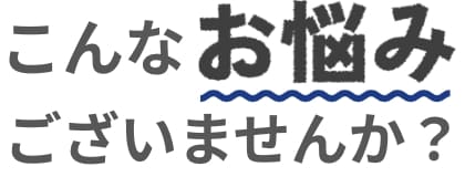 こんなお悩みござあいませんか？